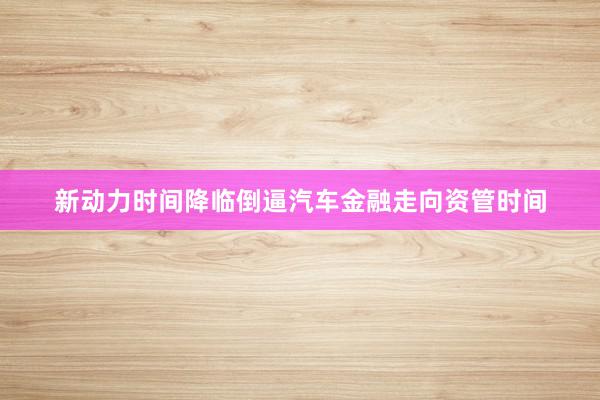 新动力时间降临倒逼汽车金融走向资管时间